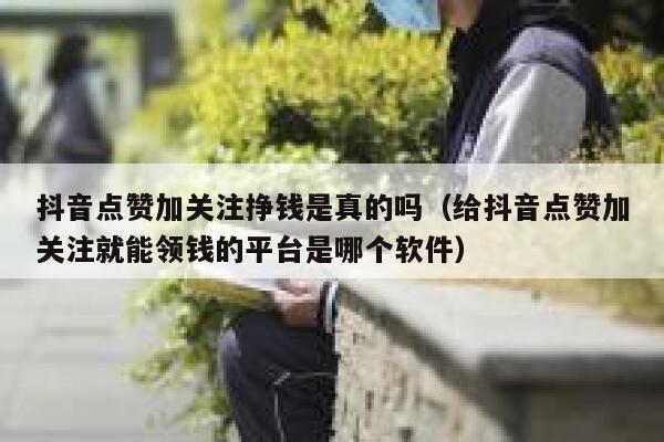 抖音点赞加关注挣钱是真的吗（给抖音点赞加关注就能领钱的平台是哪个软件） 第1张