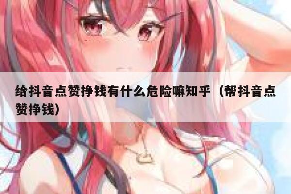 给抖音点赞挣钱有什么危险嘛知乎（帮抖音点赞挣钱） 第1张