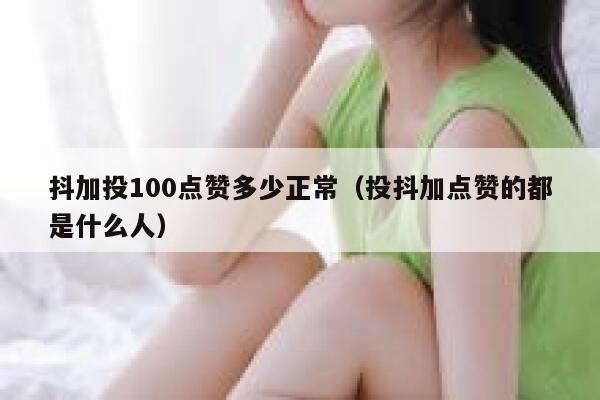 抖加投100点赞多少正常（投抖加点赞的都是什么人） 第1张