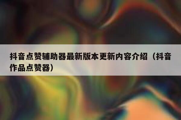 抖音点赞辅助器最新版本更新内容介绍(抖音作品点赞器) 第1张 抖音点赞辅助器最新版本更新内容介绍(抖音作品点赞器) 第1张