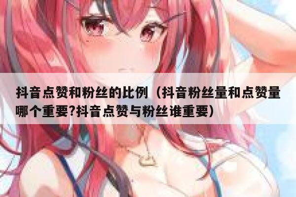 抖音点赞和粉丝的比例(抖音粉丝量和点赞量哪个重要?抖音点赞与粉丝谁重要) 第1张 抖音点赞和粉丝的比例(抖音粉丝量和点赞量哪个重要?抖音点赞与粉丝谁重要) 第1张