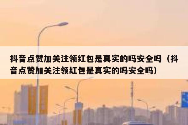 抖音点赞加关注领红包是真实的吗安全吗(抖音点赞加关注领红包是真实的吗安全吗) 第1张 抖音点赞加关注领红包是真实的吗安全吗(抖音点赞加关注领红包是真实的吗安全吗) 第1张