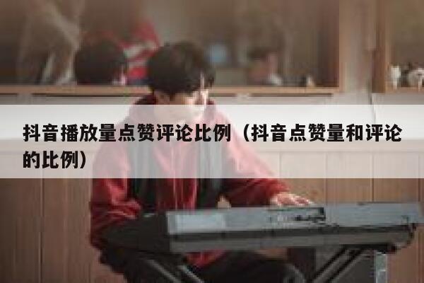 抖音播放量点赞评论比例(抖音点赞量和评论的比例) 第1张 抖音播放量点赞评论比例(抖音点赞量和评论的比例) 第1张
