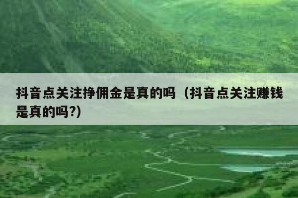 抖音点关注挣佣金是真的吗(抖音点关注赚钱是真的吗?) 第1张 抖音点关注挣佣金是真的吗(抖音点关注赚钱是真的吗?) 第1张