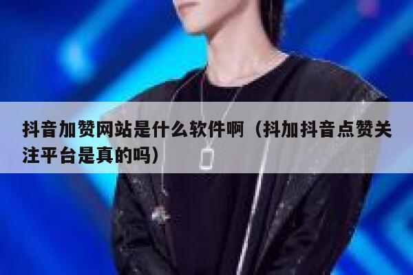 抖音加赞网站是什么软件啊(抖加抖音点赞关注平台是真的吗) 第1张 抖音加赞网站是什么软件啊(抖加抖音点赞关注平台是真的吗) 第1张