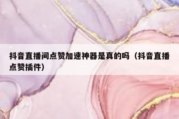 抖音直播间点赞加速神器是真的吗(抖音直播点赞插件) 第1张 抖音直播间点赞加速神器是真的吗(抖音直播点赞插件) 第1张