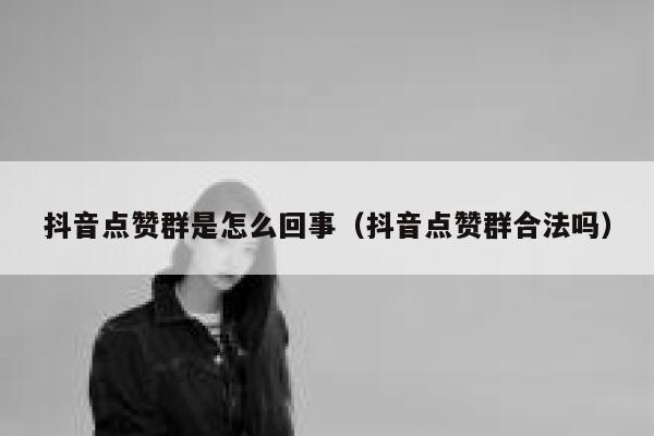 抖音点赞群是怎么回事(抖音点赞群合法吗) 第1张 抖音点赞群是怎么回事(抖音点赞群合法吗) 第1张