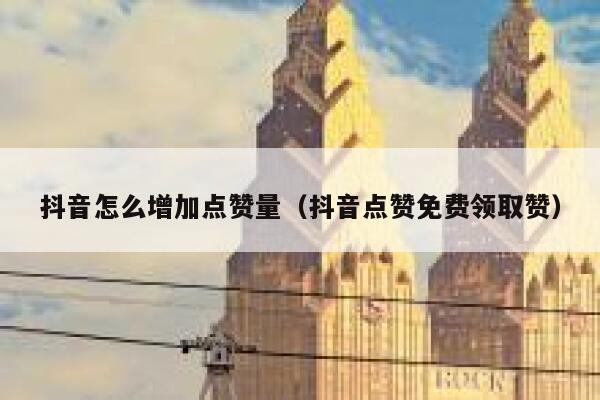 抖音怎么增加点赞量（抖音点赞免费领取赞） 第1张