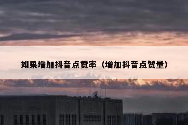 如果增加抖音点赞率(增加抖音点赞量) 第1张 如果增加抖音点赞率(增加抖音点赞量) 第1张