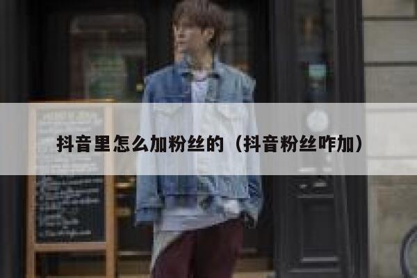 抖音里怎么加粉丝的(抖音粉丝咋加) 第1张 抖音里怎么加粉丝的(抖音粉丝咋加) 第1张