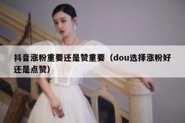 抖音涨粉重要还是赞重要（dou选择涨粉好还是点赞） 第1张