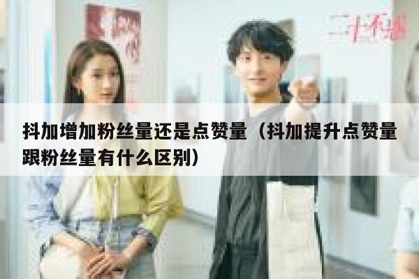 抖加增加粉丝量还是点赞量(抖加提升点赞量跟粉丝量有什么区别) 第1张 抖加增加粉丝量还是点赞量(抖加提升点赞量跟粉丝量有什么区别) 第1张