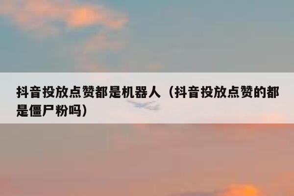 抖音投放点赞都是机器人(抖音投放点赞的都是僵尸粉吗) 第1张 抖音投放点赞都是机器人(抖音投放点赞的都是僵尸粉吗) 第1张