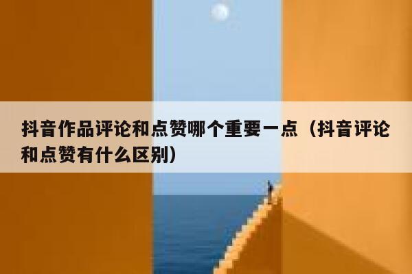 抖音作品评论和点赞哪个重要一点(抖音评论和点赞有什么区别) 第1张 抖音作品评论和点赞哪个重要一点(抖音评论和点赞有什么区别) 第1张