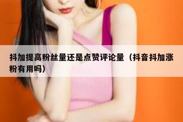 抖加提高粉丝量还是点赞评论量(抖音抖加涨粉有用吗) 第1张 抖加提高粉丝量还是点赞评论量(抖音抖加涨粉有用吗) 第1张