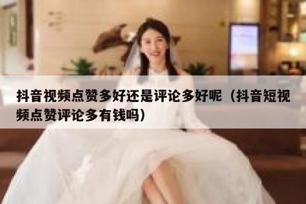 抖音视频点赞多好还是评论多好呢（抖音短视频点赞评论多有钱吗） 第1张
