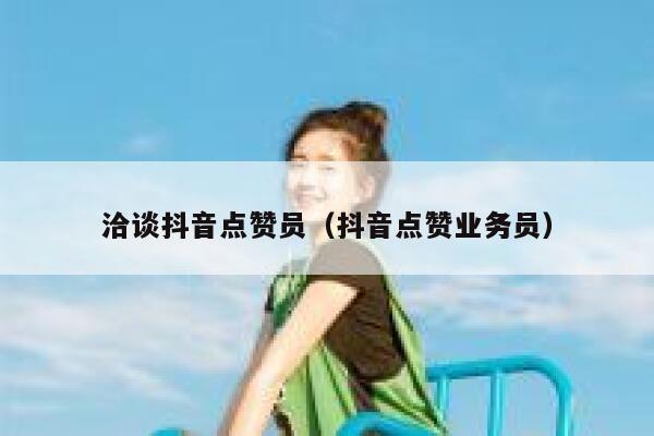 洽谈抖音点赞员(抖音点赞业务员) 第1张 洽谈抖音点赞员(抖音点赞业务员) 第1张