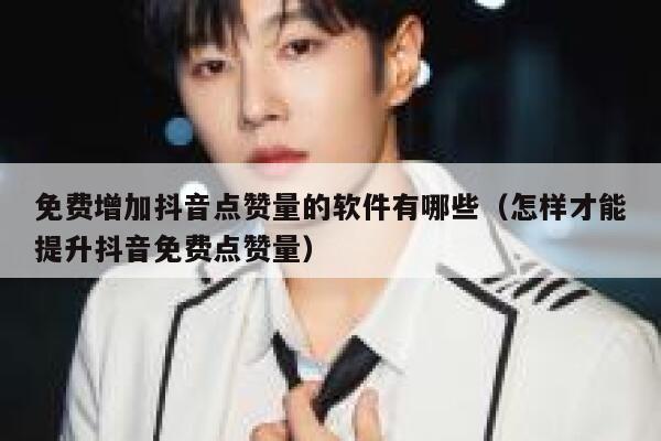 免费增加抖音点赞量的软件有哪些(怎样才能提升抖音免费点赞量) 第1张 免费增加抖音点赞量的软件有哪些(怎样才能提升抖音免费点赞量) 第1张