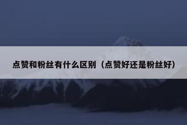 点赞和粉丝有什么区别(点赞好还是粉丝好) 第1张 点赞和粉丝有什么区别(点赞好还是粉丝好) 第1张