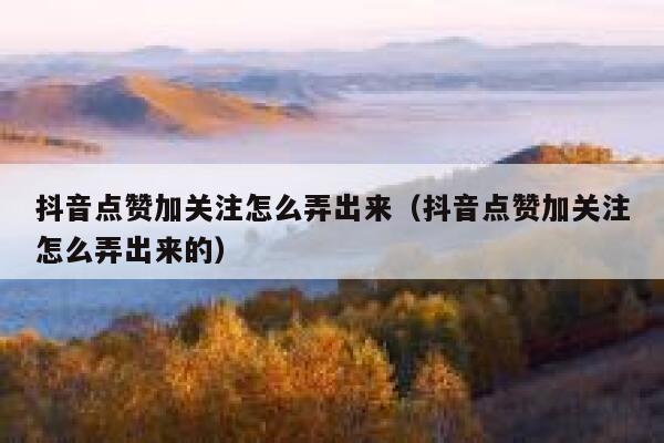 抖音点赞加关注怎么弄出来(抖音点赞加关注怎么弄出来的) 第1张 抖音点赞加关注怎么弄出来(抖音点赞加关注怎么弄出来的) 第1张