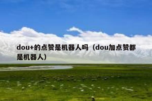 dou+的点赞是机器人吗(dou加点赞都是机器人) 第1张 dou+的点赞是机器人吗(dou加点赞都是机器人) 第1张