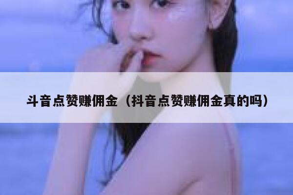 斗音点赞赚佣金(抖音点赞赚佣金真的吗) 第1张 斗音点赞赚佣金(抖音点赞赚佣金真的吗) 第1张