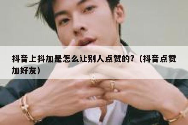 抖音上抖加是怎么让别人点赞的?(抖音点赞加好友) 第1张 抖音上抖加是怎么让别人点赞的?(抖音点赞加好友) 第1张