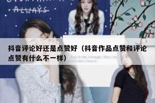 抖音评论好还是点赞好(抖音作品点赞和评论点赞有什么不一样) 第1张 抖音评论好还是点赞好(抖音作品点赞和评论点赞有什么不一样) 第1张