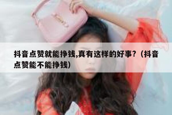 抖音点赞就能挣钱,真有这样的好事?(抖音点赞能不能挣钱) 第1张 抖音点赞就能挣钱,真有这样的好事?(抖音点赞能不能挣钱) 第1张