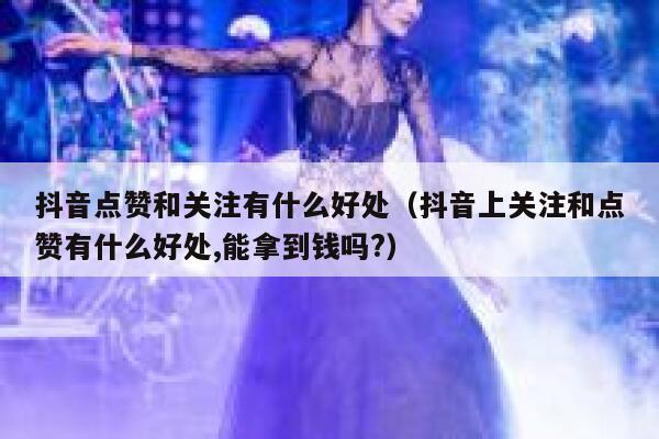抖音点赞和关注有什么好处(抖音上关注和点赞有什么好处,能拿到钱吗?) 第1张 抖音点赞和关注有什么好处(抖音上关注和点赞有什么好处,能拿到钱吗?) 第1张