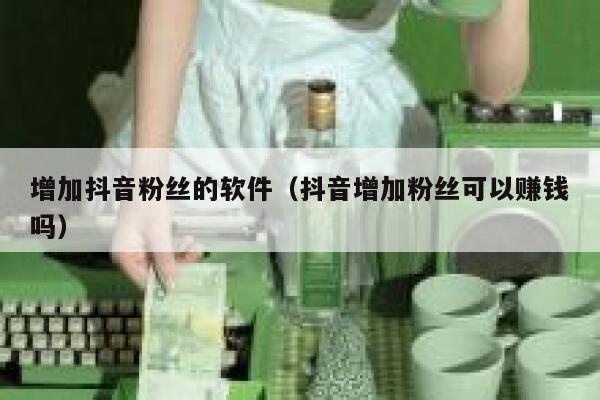 增加抖音粉丝的软件（抖音增加粉丝可以赚钱吗） 第1张