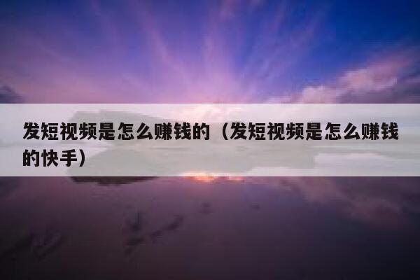 发短视频是怎么赚钱的(发短视频是怎么赚钱的快手) 第1张 发短视频是怎么赚钱的(发短视频是怎么赚钱的快手) 第1张