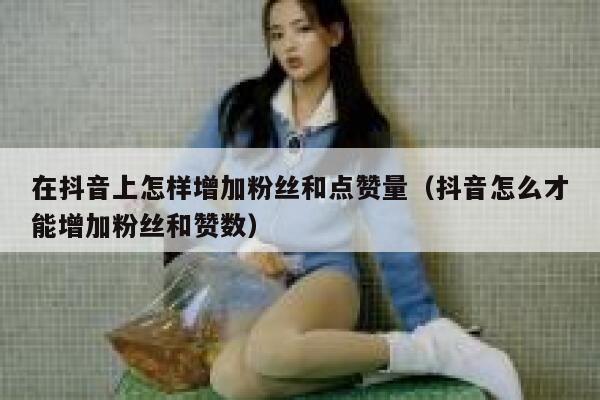 在抖音上怎样增加粉丝和点赞量(抖音怎么才能增加粉丝和赞数) 第1张 在抖音上怎样增加粉丝和点赞量(抖音怎么才能增加粉丝和赞数) 第1张