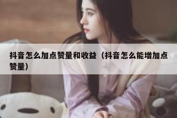 抖音怎么加点赞量和收益（抖音怎么能增加点赞量） 第1张