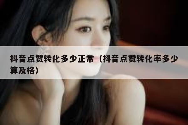 抖音点赞转化多少正常(抖音点赞转化率多少算及格) 第1张 抖音点赞转化多少正常(抖音点赞转化率多少算及格) 第1张