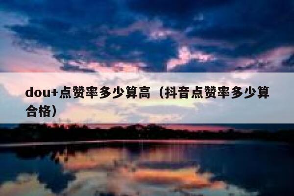 dou+点赞率多少算高(抖音点赞率多少算合格) 第1张 dou+点赞率多少算高(抖音点赞率多少算合格) 第1张