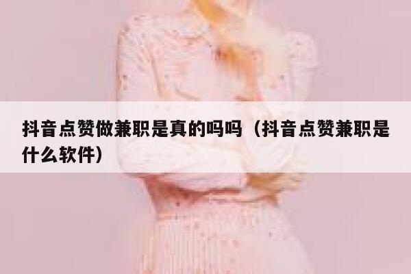 抖音点赞做兼职是真的吗吗(抖音点赞兼职是什么软件) 第1张 抖音点赞做兼职是真的吗吗(抖音点赞兼职是什么软件) 第1张
