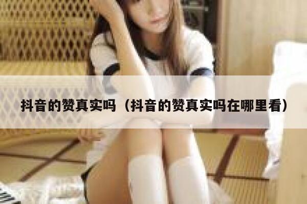 抖音的赞真实吗(抖音的赞真实吗在哪里看) 第1张 抖音的赞真实吗(抖音的赞真实吗在哪里看) 第1张