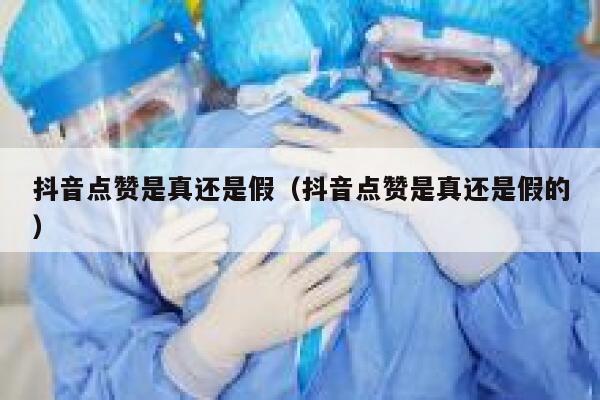 抖音点赞是真还是假(抖音点赞是真还是假的) 第1张 抖音点赞是真还是假(抖音点赞是真还是假的) 第1张