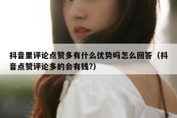 抖音里评论点赞多有什么优势吗怎么回答(抖音点赞评论多的会有钱?) 第1张 抖音里评论点赞多有什么优势吗怎么回答(抖音点赞评论多的会有钱?) 第1张