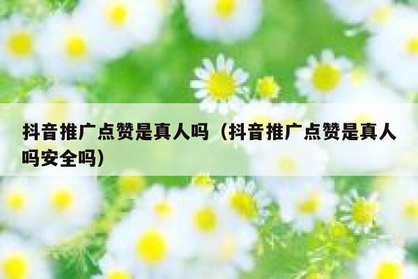 抖音推广点赞是真人吗(抖音推广点赞是真人吗安全吗) 第1张 抖音推广点赞是真人吗(抖音推广点赞是真人吗安全吗) 第1张