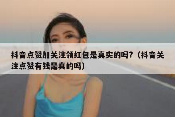 抖音点赞加关注领红包是真实的吗?(抖音关注点赞有钱是真的吗) 第1张 抖音点赞加关注领红包是真实的吗?(抖音关注点赞有钱是真的吗) 第1张