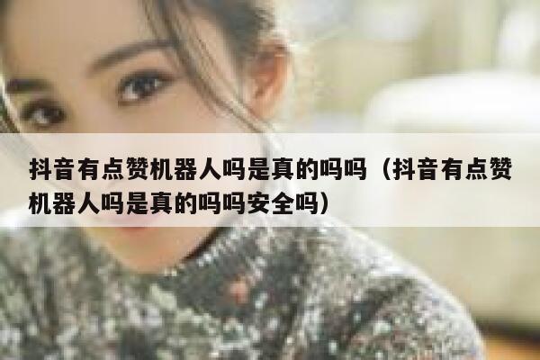 抖音有点赞机器人吗是真的吗吗(抖音有点赞机器人吗是真的吗吗安全吗) 第1张 抖音有点赞机器人吗是真的吗吗(抖音有点赞机器人吗是真的吗吗安全吗) 第1张