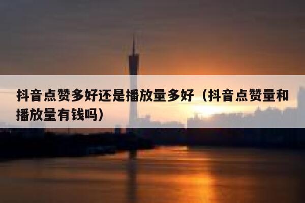 抖音点赞多好还是播放量多好(抖音点赞量和播放量有钱吗) 第1张 抖音点赞多好还是播放量多好(抖音点赞量和播放量有钱吗) 第1张