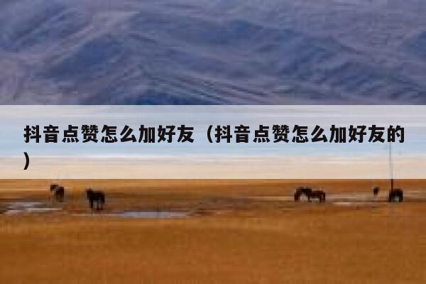 抖音点赞怎么加好友（抖音点赞怎么加好友的） 第1张