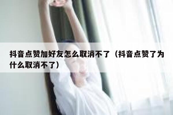 抖音点赞加好友怎么取消不了（抖音点赞了为什么取消不了） 第1张