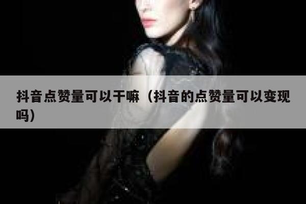 抖音点赞量可以干嘛（抖音的点赞量可以变现吗） 第1张