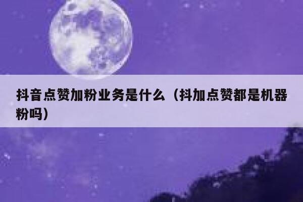 抖音点赞加粉业务是什么（抖加点赞都是机器粉吗） 第1张