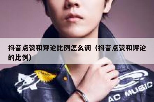 抖音点赞和评论比例怎么调（抖音点赞和评论的比例） 第1张