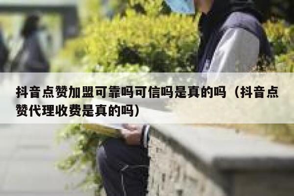 抖音点赞加盟可靠吗可信吗是真的吗（抖音点赞代理收费是真的吗） 第1张